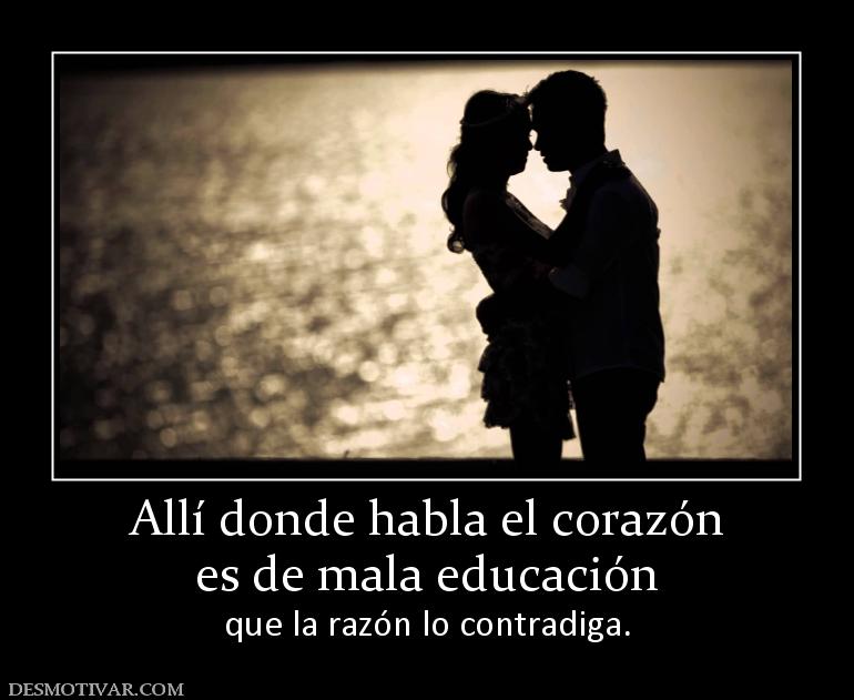 Allí donde habla el corazón es de mala educación  que la razón lo contradiga.