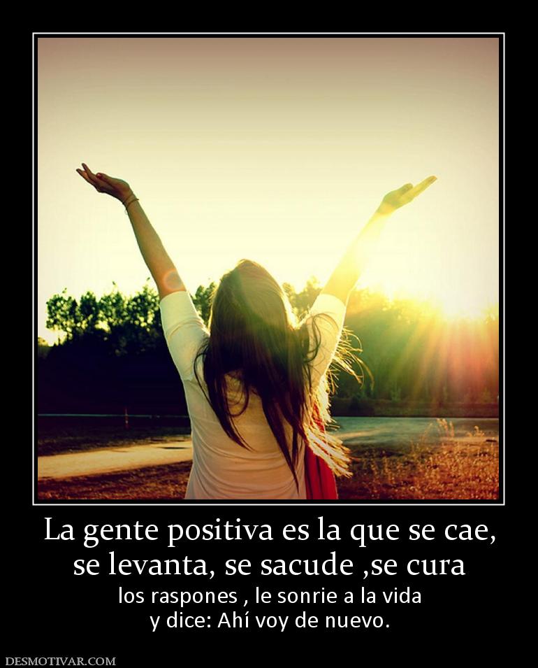 La gente positiva es la que se cae, se levanta, se sacude ,se cura  los raspones , le sonrie a la vida y dice: Ahí voy de nuevo.