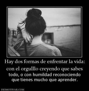 Hay dos formas de enfrentar la vida: con el orgulllo creyendo que sabes  todo, o con humildad reconociendo que tienes mucho que aprender.
