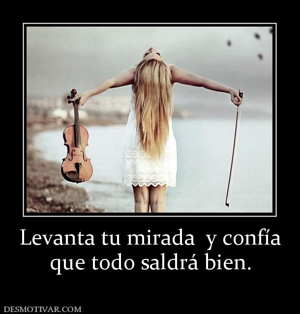 Levanta tu mirada  y confía que todo saldrá bien.