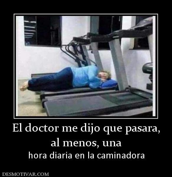 El doctor me dijo que pasara, al menos, una  hora diaria en la caminadora