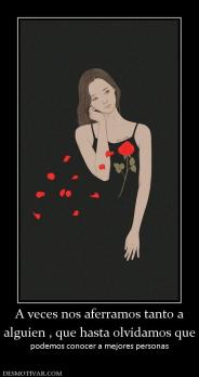 A veces nos aferramos tanto a alguien , que hasta olvidamos que  podemos conocer a mejores personas