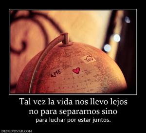 Tal vez la vida nos llevo lejos no para separarnos sino para luchar por estar juntos.