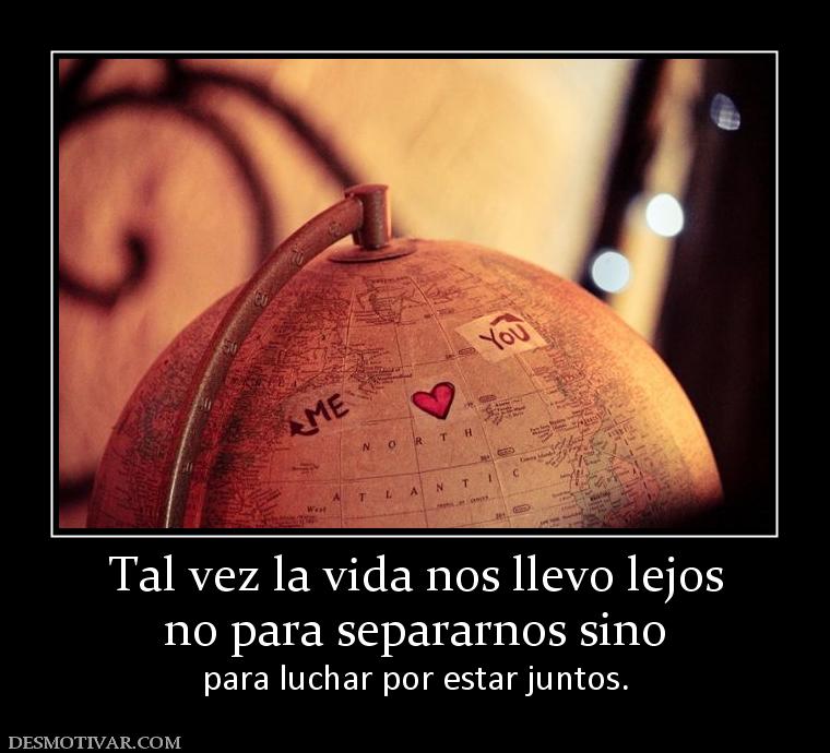 Tal vez la vida nos llevo lejos no para separarnos sino para luchar por estar juntos.