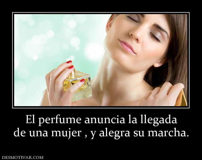 El perfume anuncia la llegada de una mujer , y alegra su marcha.