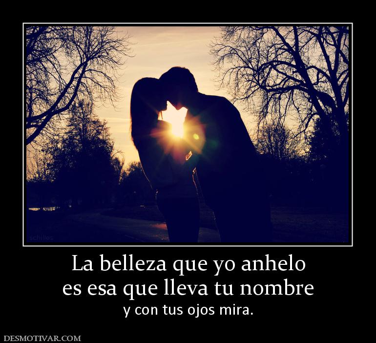 La belleza que yo anhelo es esa que lleva tu nombre  y con tus ojos mira.