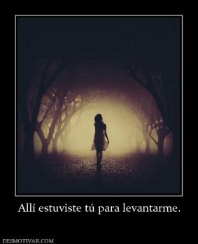 Allí estuviste tú para levantarme.