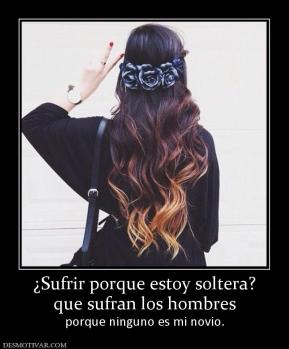 ¿Sufrir porque estoy soltera? que sufran los hombres  porque ninguno es mi novio.