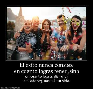El éxito nunca consiste en cuanto logras tener ,sino en cuanto logras disfrutar de cada segundo de tu vida.