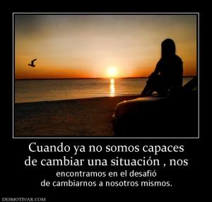 Cuando ya no somos capaces de cambiar una situación , nos  encontramos en el desafió de cambiarnos a nosotros mismos.