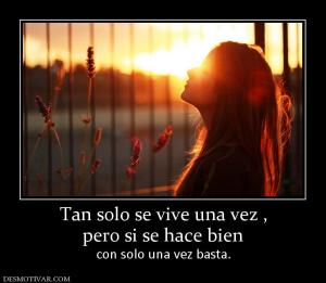 Tan solo se vive una vez , pero si se hace bien con solo una vez basta.