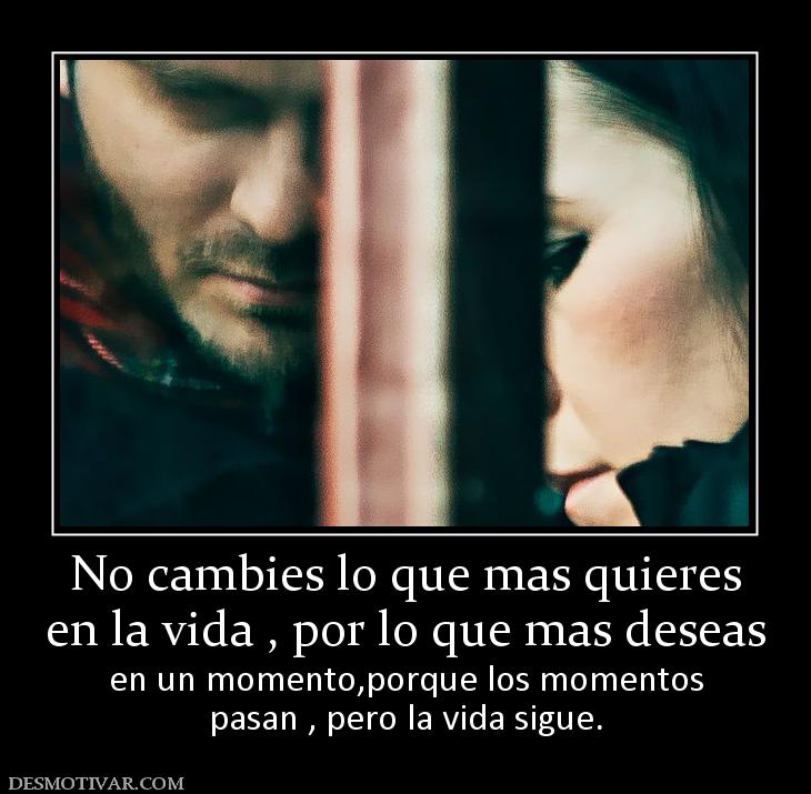 No cambies lo que mas quieres en la vida , por lo que mas deseas en un momento,porque los momentos pasan , pero la vida sigue.