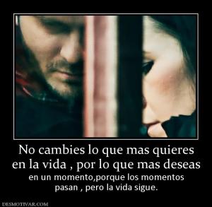 No cambies lo que mas quieres en la vida , por lo que mas deseas en un momento,porque los momentos pasan , pero la vida sigue.
