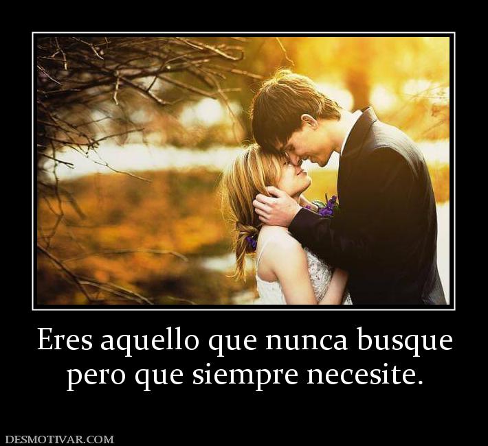Eres aquello que nunca busque pero que siempre necesite.