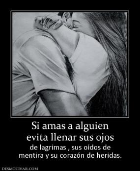 Si amas a alguien evita llenar sus ojos  de lagrimas , sus oídos de mentira y su corazón de heridas.