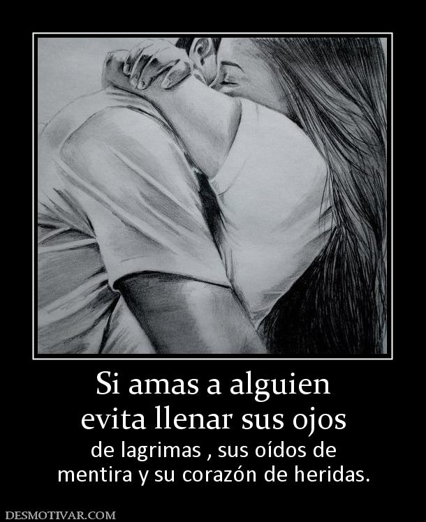 Si amas a alguien evita llenar sus ojos  de lagrimas , sus oídos de mentira y su corazón de heridas.