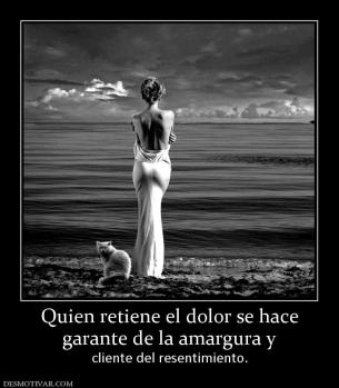 Quien retiene el dolor se hace garante de la amargura y  cliente del resentimiento.