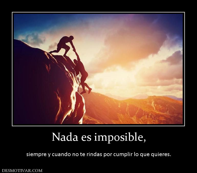 Nada es imposible,  siempre y cuando no te rindas por cumplir lo que quieres.