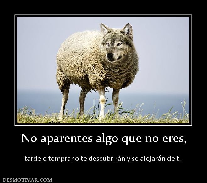 No aparentes algo que no eres,  tarde o temprano te descubrirán y se alejarán de ti.