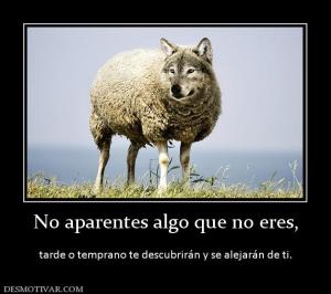 No aparentes algo que no eres,  tarde o temprano te descubrirán y se alejarán de ti.