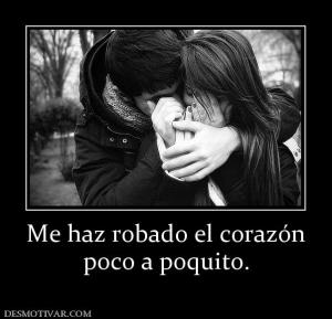 Me haz robado el corazón poco a poquito.