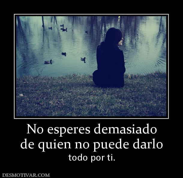 No esperes demasiado de quien no puede darlo  todo por ti.