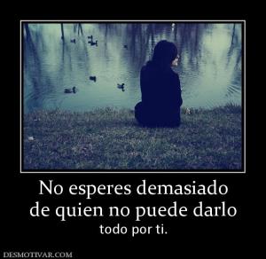 No esperes demasiado de quien no puede darlo  todo por ti.