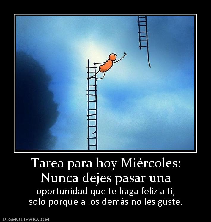 Tarea para hoy Miércoles: Nunca dejes pasar una  oportunidad que te haga feliz a ti, solo porque a los demás no les guste.