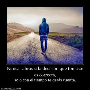 Nunca sabrás si la decisión que tomast es correcta, solo con el tiempo te darás cuenta.