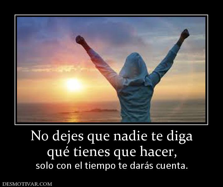 No dejes que nadie te diga qué tienes que hacer,  solo con el tiempo te darás cuenta.