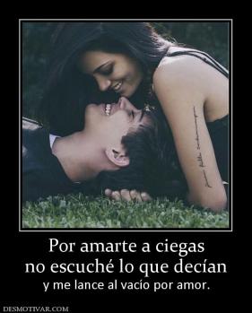 Por amarte a ciegas no escuché lo que decían  y me lance al vacío por amor.