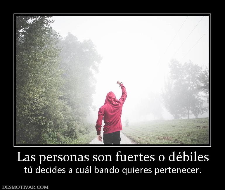 Las personas son fuertes o débiles tú decides a cuál bando quieres pertenecer.