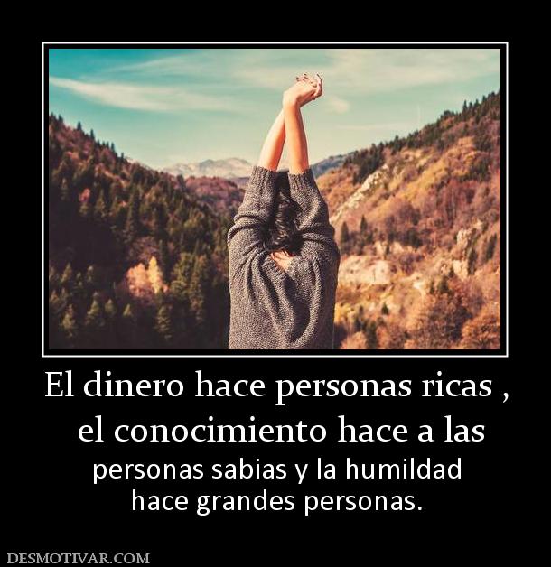 El dinero hace personas ricas ,  el conocimiento hace a las personas sabias y la humildad hace grandes personas.