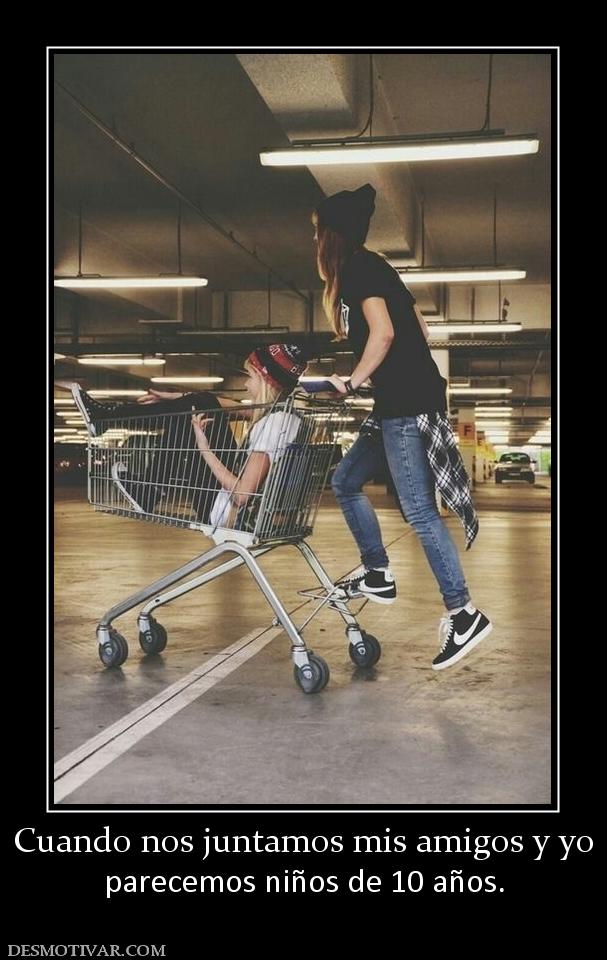 Cuando nos juntamos mis amigos y yo parecemos niños de 10 años.