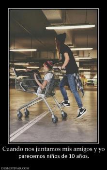 Cuando nos juntamos mis amigos y yo parecemos niños de 10 años.