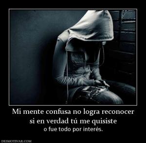 Mi mente confusa no logra reconocer si en verdad tú me quisiste o fue todo por interés.