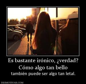 Es bastante irónico, ¿verdad? Cómo algo tan bello  también puede ser algo tan letal.