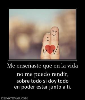 Me enseñaste que en la vida no me puedo rendir,    sobre todo si doy todo en poder estar junto a ti.