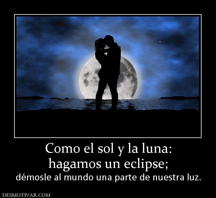 Como el sol y la luna: hagamos un eclipse;    démosle al mundo una parte de nuestra luz.