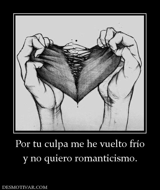 Por tu culpa me he vuelto frío y no quiero romanticismo.
