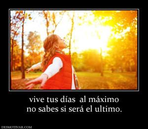 vive tus días  al máximo no sabes si será el ultimo.