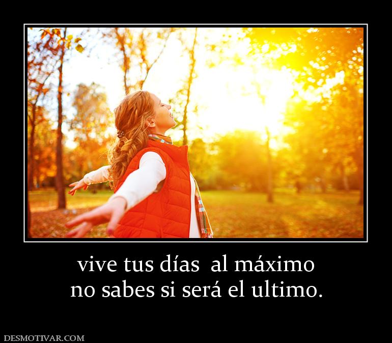 vive tus días  al máximo no sabes si será el ultimo.