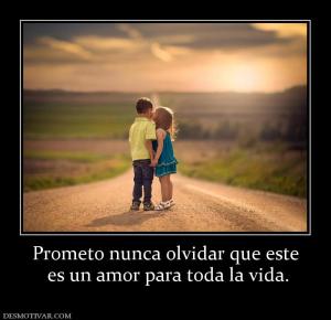 Prometo nunca olvidar que este  es un amor para toda la vida.