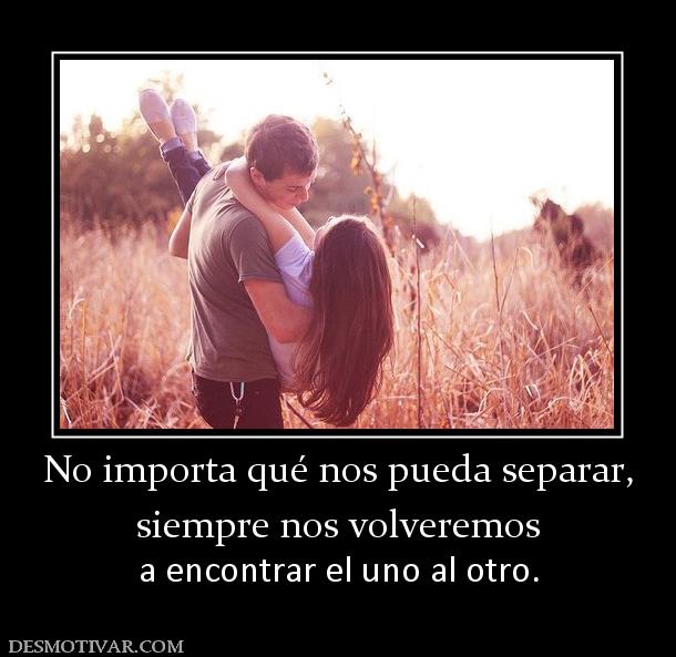 No importa qué nos pueda separar, siempre nos volveremos  a encontrar el uno al otro.