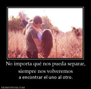No importa qué nos pueda separar, siempre nos volveremos  a encontrar el uno al otro.