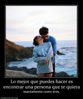 Lo mejor que puedes hacer es encontrar una persona que te quiera  exactamente como eres.
