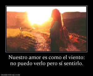 Nuestro amor es como el viento: no puedo verlo pero sí sentirlo.
