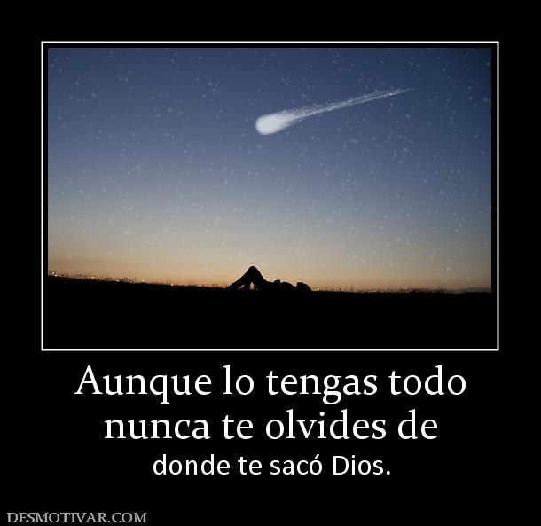 Aunque lo tengas todo nunca te olvides de donde te sacó Dios.