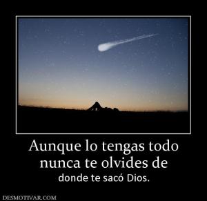 Aunque lo tengas todo nunca te olvides de donde te sacó Dios.