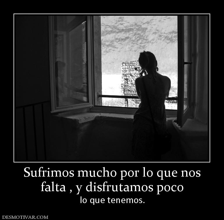 Sufrimos mucho por lo que nos falta , y disfrutamos poco  lo que tenemos.